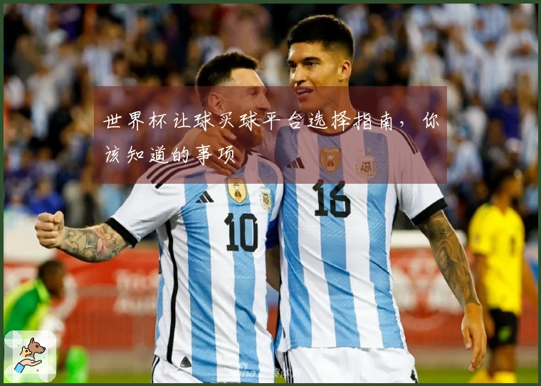 世界杯让球买球平台选择指南，你该知道的事项