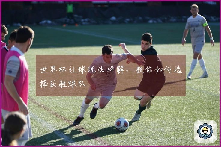 世界杯让球玩法详解，教你如何选择获胜球队