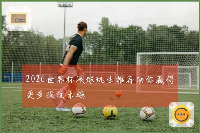 2026世界杯滚球玩法推荐助你赢得更多投注乐趣