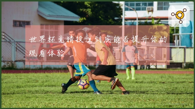 世界杯竞猜投注到底能否提升你的观看体验
