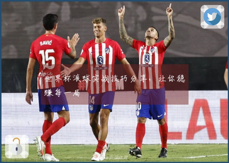 世界杯滚球实战技巧分享，让你稳赚每一局