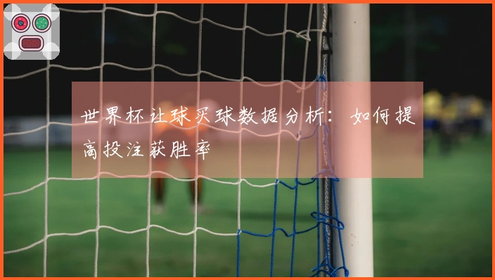 世界杯让球买球数据分析：如何提高投注获胜率