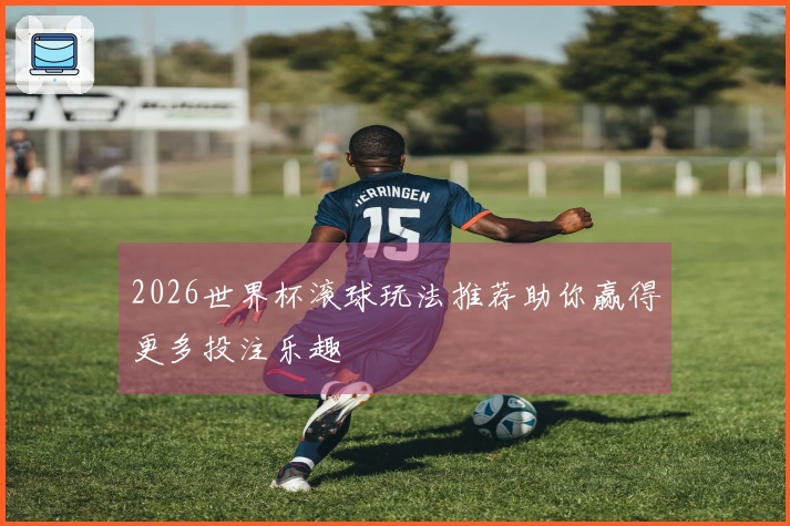 2026世界杯滚球玩法推荐助你赢得更多投注乐趣