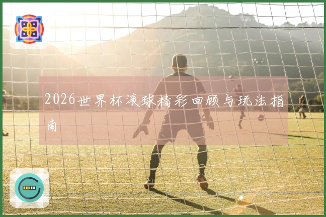 2026世界杯滚球精彩回顾与玩法指南