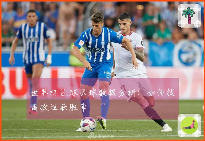 世界杯让球买球数据分析：如何提高投注获胜率