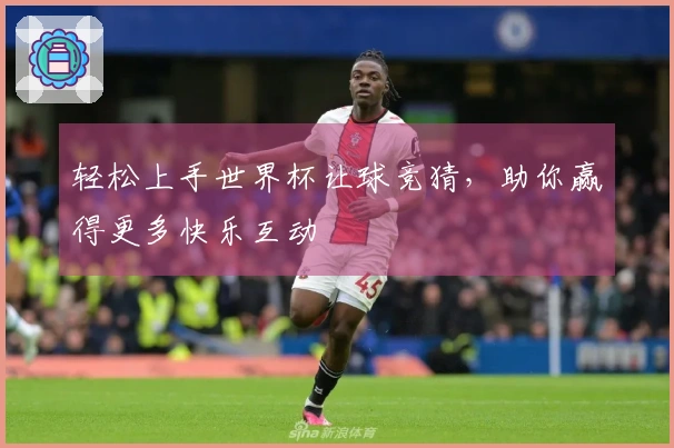 轻松上手世界杯让球竞猜，助你赢得更多快乐互动