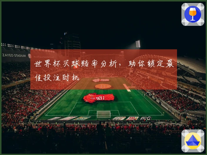 世界杯买球赔率分析，助你锁定最佳投注时机