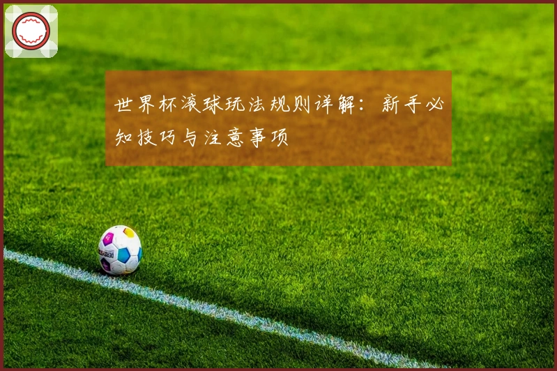 世界杯滚球玩法规则详解：新手必知技巧与注意事项
