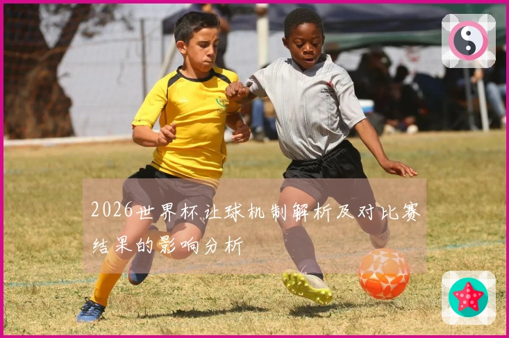 2026世界杯让球机制解析及对比赛结果的影响分析