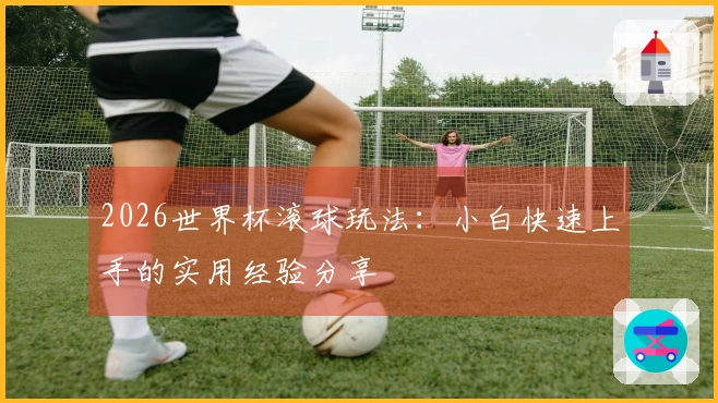 2026世界杯滚球玩法：小白快速上手的实用经验分享